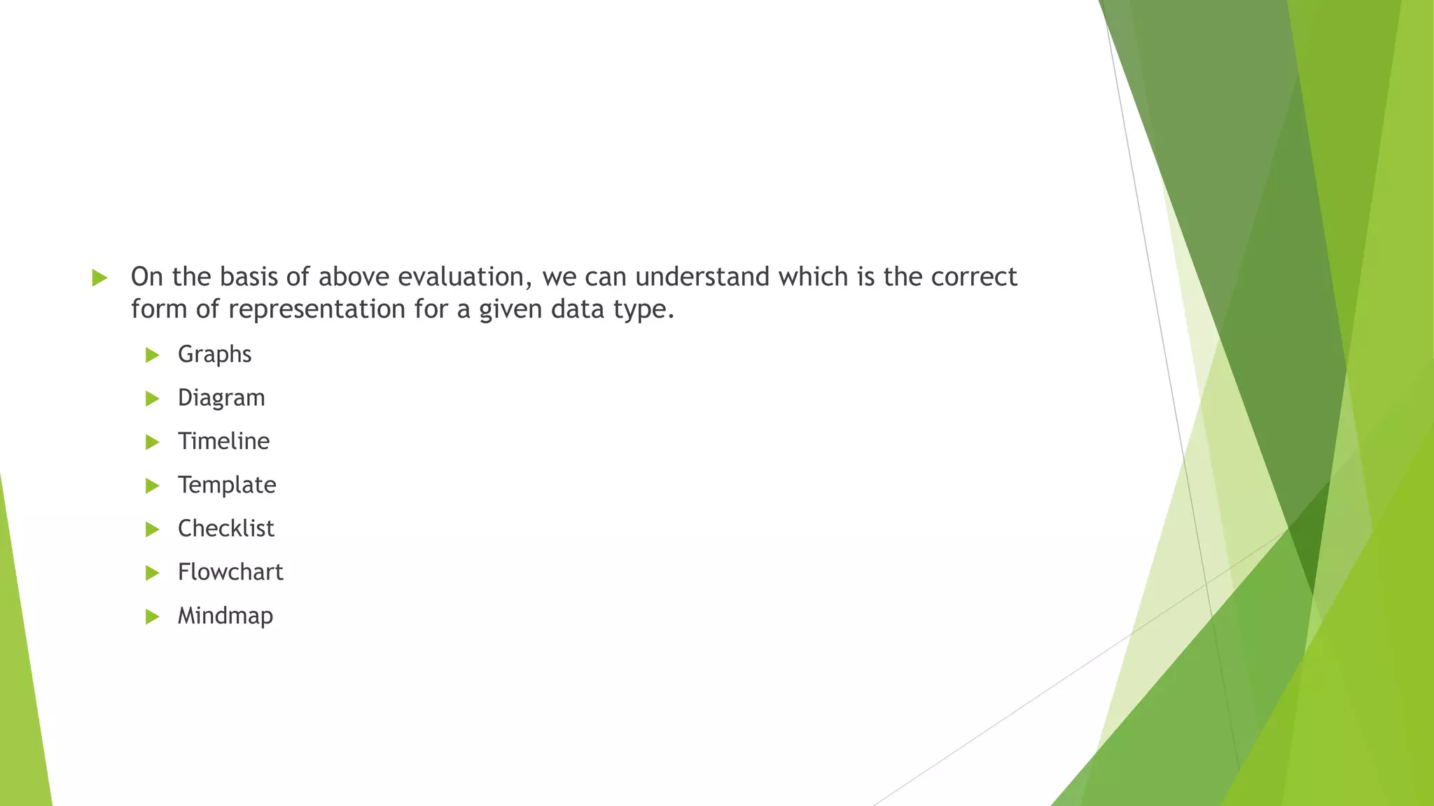  On the basis of above evaluation, we can understand which is the correct
form of representation for a given data type.
 Graphs
 Diagram
 Timeline
 Template
 Checklist
 Flowchart
 Mindmap
 