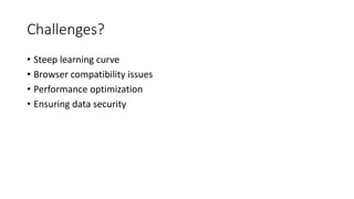 Challenges?
• Steep learning curve
• Browser compatibility issues
• Performance optimization
• Ensuring data security
 