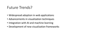 Future Trends?
• Widespread adoption in web applications
• Advancements in visualization techniques
• Integration with AI and machine learning
• Development of new visualization frameworks
 