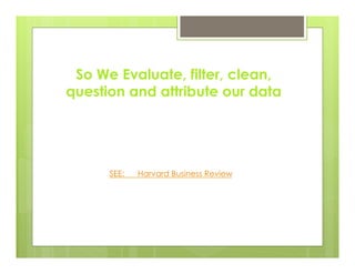 So We Evaluate, filter, clean,
question and attribute our data
SEE: Harvard Business Review
 