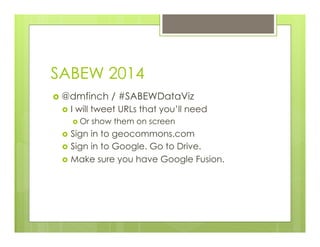 SABEW 2014
›  @dmfinch / #SABEWDataViz
›  I will tweet URLs that you’ll need
›  Or show them on screen
›  Sign in to geocommons.com
›  Sign in to Google. Go to Drive.
›  Make sure you have Google Fusion.
 