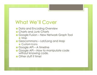 What We’ll Cover
›  Data and Encoding Overview
›  Charts and Junk Charts
›  Google Fusion – New Network Graph Tool
›  Map
›  Geocommons – Lat/Long and Map
›  Custom Icons
›  Google API – A timeline
›  Google API – How to manipulate code
without knowing code.
›  Other stuff if time!
 