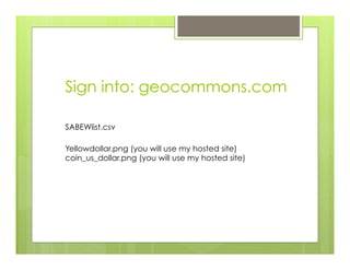 Sign into: geocommons.com
Yellowdollar.png (you will use my hosted site)
coin_us_dollar.png (you will use my hosted site)
SABEWlist.csv
 