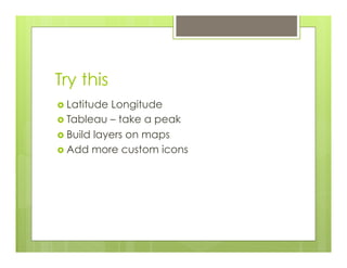 Try this
›  Latitude Longitude
›  Tableau – take a peak
›  Build layers on maps
›  Add more custom icons
 