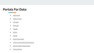 ● data.world
● Data is Plural
● UN Data
● Data.gov
● Kaggle
● NOAA
● Reddit
● World Fact Book
● UN Environmental Data Explorer
● World Health Organization
● Pitney Bowes
Portals For Data:
 