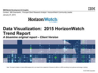 © 2015 IBM Corporation
IBM Market Development & Insights
Note: This report is based on internal IBM analysis and is not meant to be a statement of direction by IBM nor is IBM committing to any particular technology or solution.
Data Visualization: 2015 HorizonWatch
Trend Report
A bluemine original report – Client Version
Contact: Bill Chamberlin, Principal Client Research Analyst / HorizonWatch Community Leader
January 27, 2015
 