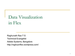 Data Visualization in Flex Raghunath Rao T S Technical Evangelist Adobe Systems, Bangalore http://raghuonflex.wordpress.com/ 
