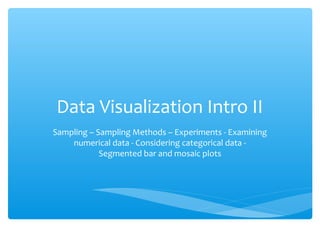 Data Visualization Intro II
Sampling – Sampling Methods – Experiments - Examining
numerical data - Considering categorical data -
Segmented bar and mosaic plots
 