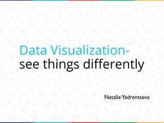 Data Visualizationsee things diﬀerently
Natalie Yadrentseva

 