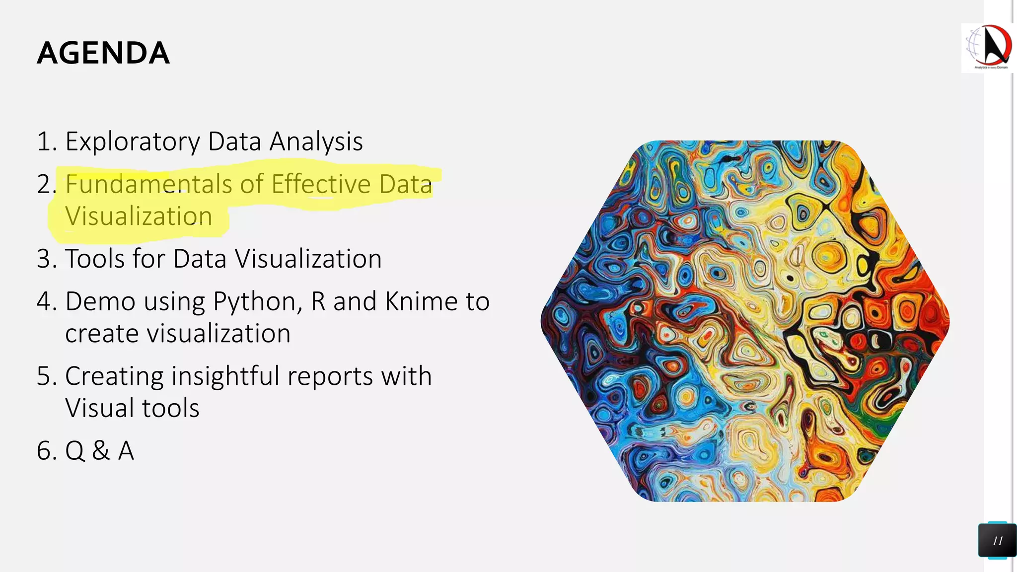 1. Exploratory Data Analysis
2. Fundamentals of Effective Data
Visualization
3. Tools for Data Visualization
4. Demo using Python, R and Knime to
create visualization
5. Creating insightful reports with
Visual tools
6. Q & A
11
AGENDA
 