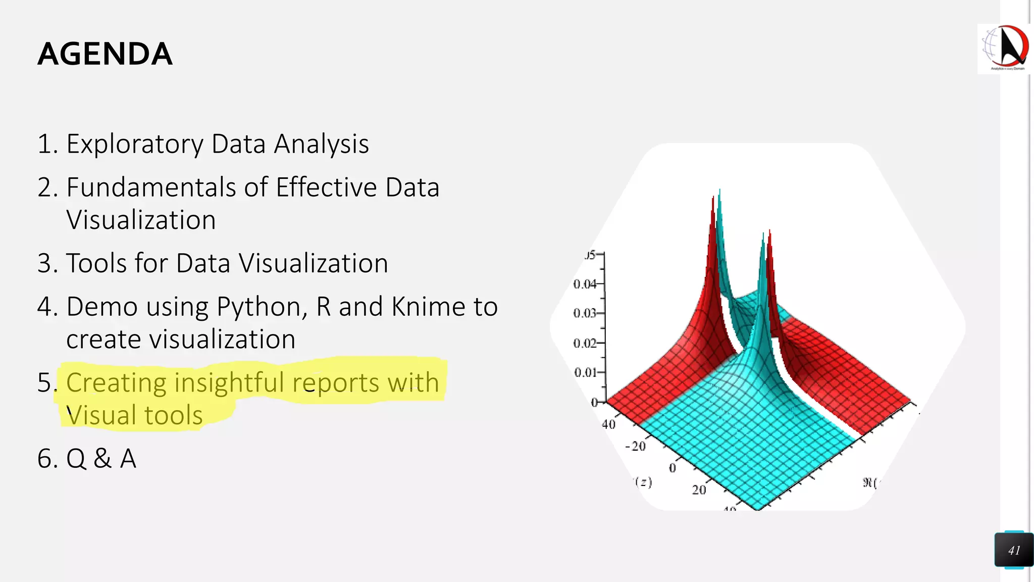 1. Exploratory Data Analysis
2. Fundamentals of Effective Data
Visualization
3. Tools for Data Visualization
4. Demo using Python, R and Knime to
create visualization
5. Creating insightful reports with
Visual tools
6. Q & A
41
AGENDA
 