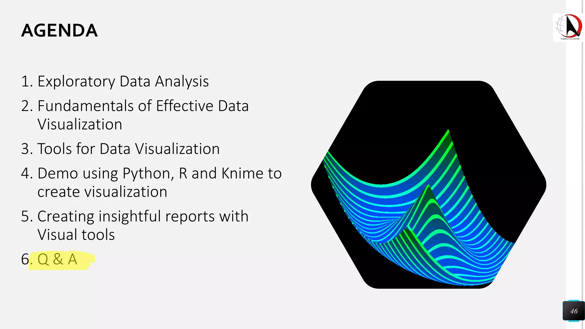 1. Exploratory Data Analysis
2. Fundamentals of Effective Data
Visualization
3. Tools for Data Visualization
4. Demo using Python, R and Knime to
create visualization
5. Creating insightful reports with
Visual tools
6. Q & A
46
AGENDA
 