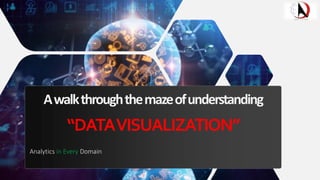 Awalkthroughthemazeofunderstanding
“DATAVISUALIZATION”
Analytics in Every Domain
 