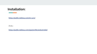 Installation:
https://public.tableau.com/en-us/s/
Andy :
https://public.tableau.com/app/proﬁle/andy.kriebel
 