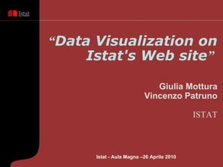 “ Data Visualization on Istat's Web site ”   Giulia Mottura Vincenzo Patruno ISTAT Istat - Aula Magna –26 Aprile  2010 