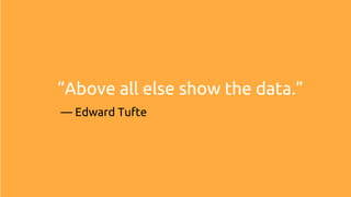 “Above all else show the data.”
― Edward Tufte
 