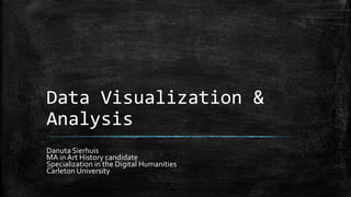 Data Visualization &
Analysis
Danuta Sierhuis
MA in Art History candidate
Specialization in the Digital Humanities
Carleton University

 