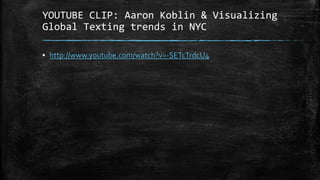 YOUTUBE CLIP: Aaron Koblin & Visualizing
Global Texting trends in NYC
▪ http://www.youtube.com/watch?v=-SETcTrdcU4

 