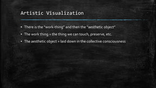 Artistic Visualization
▪ There is the “work-thing” and then the “aesthetic object”

▪ The work thing = the thing we can touch, preserve, etc.
▪ The aesthetic object = laid down in the collective consciousness

 
