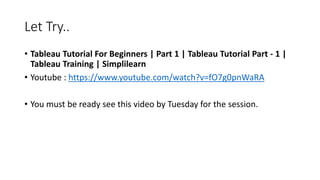 Let Try..
• Tableau Tutorial For Beginners | Part 1 | Tableau Tutorial Part - 1 |
Tableau Training | Simplilearn
• Youtube : https://www.youtube.com/watch?v=fO7g0pnWaRA
• You must be ready see this video by Tuesday for the session.
 