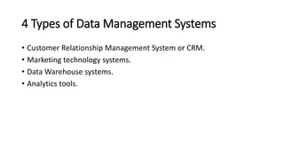 4 Types of Data Management Systems
• Customer Relationship Management System or CRM.
• Marketing technology systems.
• Data Warehouse systems.
• Analytics tools.
 