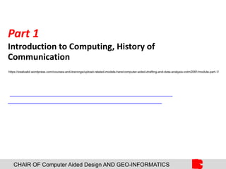 CHAIR OF Computer Aided Design AND GEO-INFORMATICS
Part 1
Introduction to Computing, History of
Communication
https://zealvalid.wordpress.com/courses-and-trainings/upload-related-models-here/computer-aided-drafting-and-data-analysis-cotm2081/module-part-1/
 