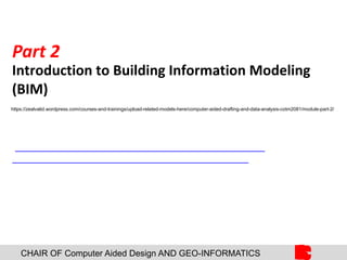 CHAIR OF Computer Aided Design AND GEO-INFORMATICS
Part 2
Introduction to Building Information Modeling
(BIM)
https://zealvalid.wordpress.com/courses-and-trainings/upload-related-models-here/computer-aided-drafting-and-data-analysis-cotm2081/module-part-2/
 