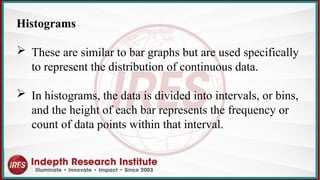 Histograms
 These are similar to bar graphs but are used specifically
to represent the distribution of continuous data.
 In histograms, the data is divided into intervals, or bins,
and the height of each bar represents the frequency or
count of data points within that interval.
 