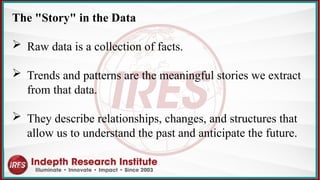 The "Story" in the Data
 Raw data is a collection of facts.
 Trends and patterns are the meaningful stories we extract
from that data.
 They describe relationships, changes, and structures that
allow us to understand the past and anticipate the future.
 