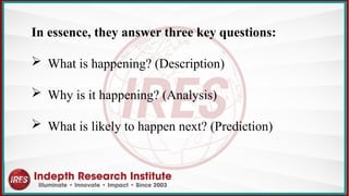 In essence, they answer three key questions:
 What is happening? (Description)
 Why is it happening? (Analysis)
 What is likely to happen next? (Prediction)
 