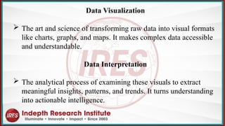 Data Visualization
 The art and science of transforming raw data into visual formats
like charts, graphs, and maps. It makes complex data accessible
and understandable.
Data Interpretation
 The analytical process of examining these visuals to extract
meaningful insights, patterns, and trends. It turns understanding
into actionable intelligence.
 