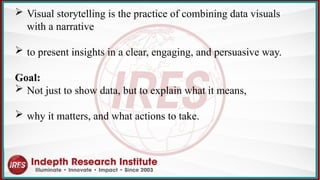  Visual storytelling is the practice of combining data visuals
with a narrative
 to present insights in a clear, engaging, and persuasive way.
Goal:
 Not just to show data, but to explain what it means,
 why it matters, and what actions to take.
 