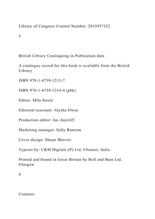 Library of Congress Control Number: 2015957322
5
British Library Cataloguing in Publication data
A catalogue record for this book is available from the British
Library
ISBN 978-1-4739-1213-7
ISBN 978-1-4739-1214-4 (pbk)
Editor: Mila Steele
Editorial assistant: Alysha Owen
Production editor: Ian Antcliff
Marketing manager: Sally Ransom
Cover design: Shaun Mercier
Typeset by: C&M Digitals (P) Ltd, Chennai, India
Printed and bound in Great Britain by Bell and Bain Ltd,
Glasgow
6
Contents
 