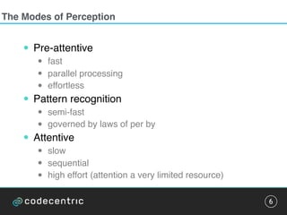 The Modes of Perception
6
• Pre-attentive
• fast
• parallel processing
• effortless
• Pattern recognition
• semi-fast
• governed by laws of per by
• Attentive
• slow
• sequential
• high effort (attention a very limited resource)
 