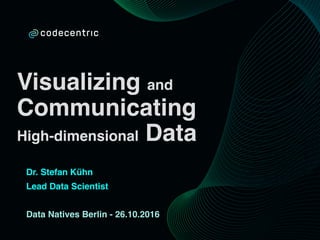 Visualizing and
Communicating
High-dimensional Data
Dr. Stefan Kühn
Lead Data Scientist
Data Natives Berlin - 26.10.2016
 