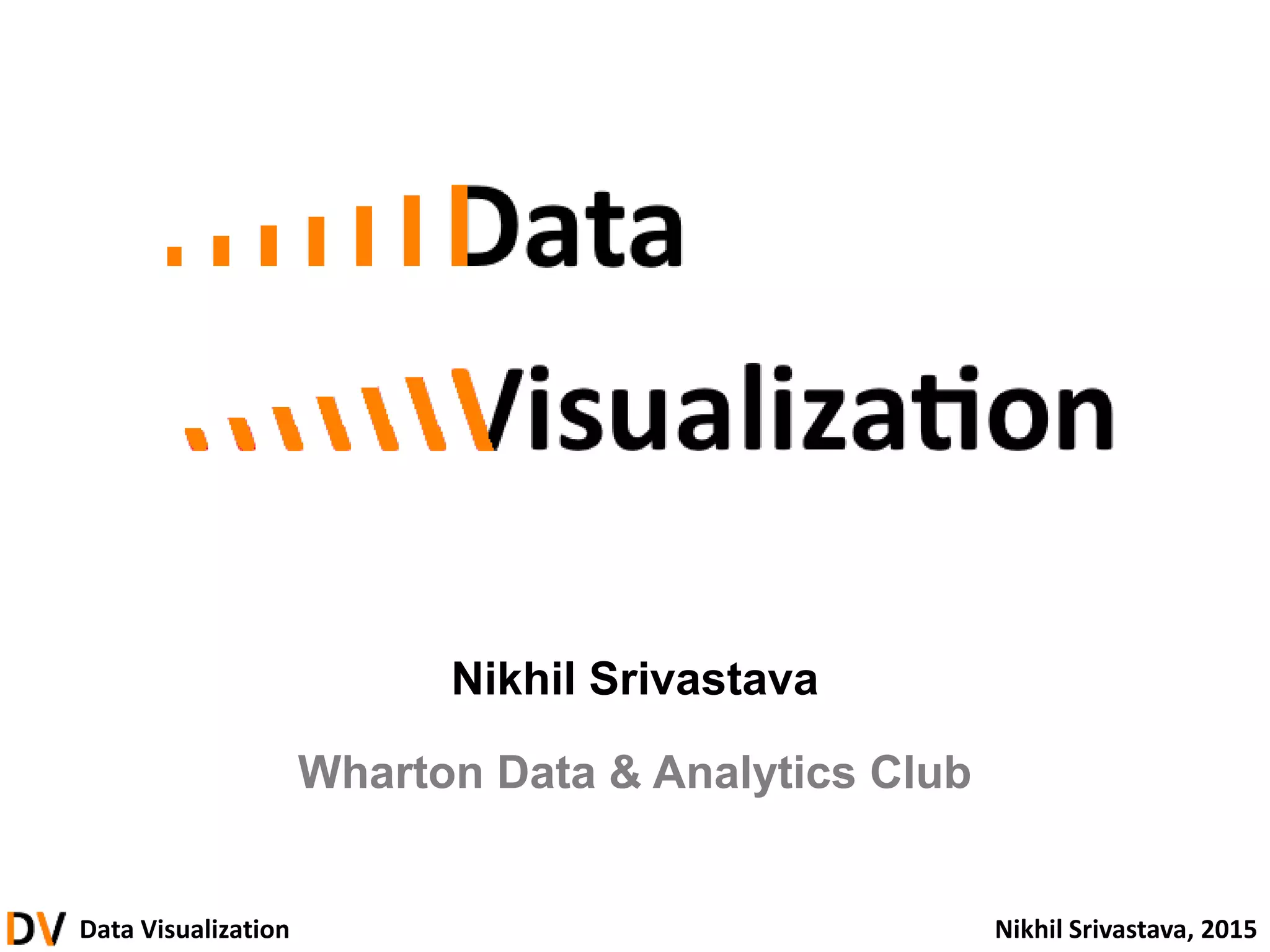 Data Visualization Nikhil Srivastava, 2015
Nikhil Srivastava
Wharton Data & Analytics Club
 