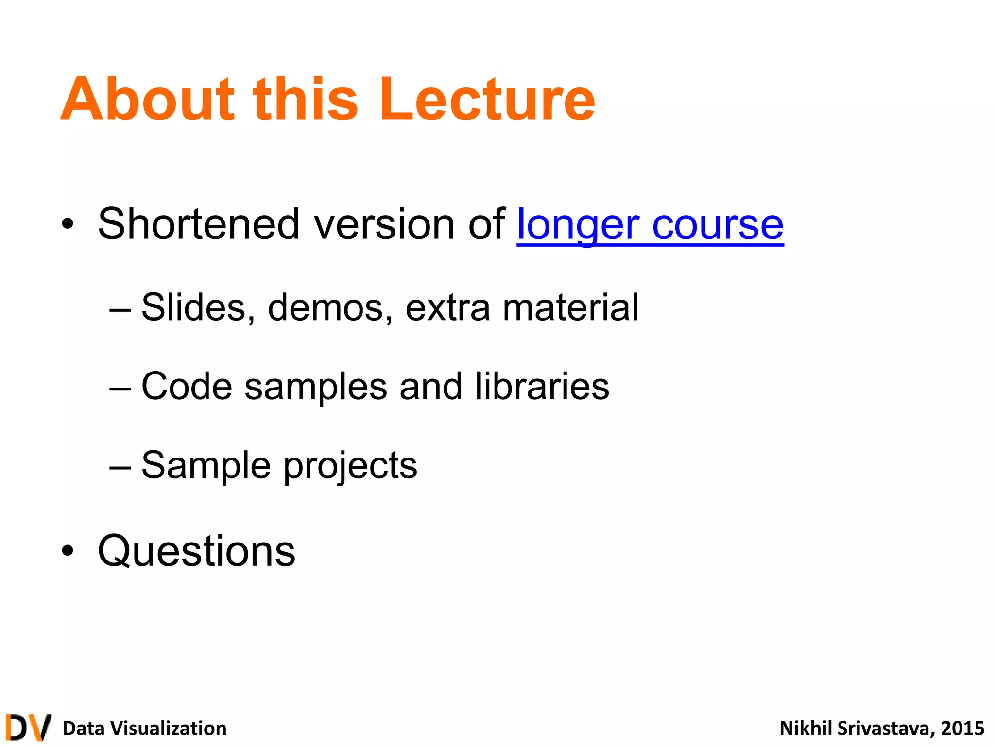 Data Visualization Nikhil Srivastava, 2015
About this Lecture
• Shortened version of longer course
– Slides, demos, extra material
– Code samples and libraries
– Sample projects
• Questions
 