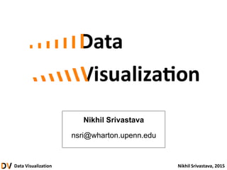 Data Visualization Nikhil Srivastava, 2015
Nikhil Srivastava
nsri@wharton.upenn.edu
 