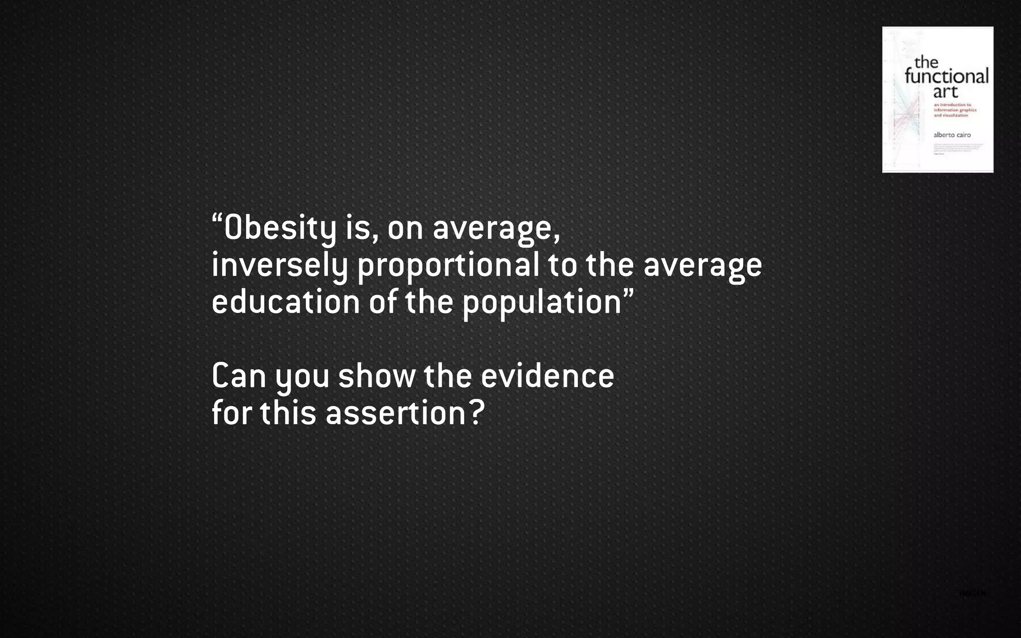 IMAGEN:
“Obesity is, on average,
inversely proportional to the average
education of the population”
Can you show the evidence
for this assertion?
 