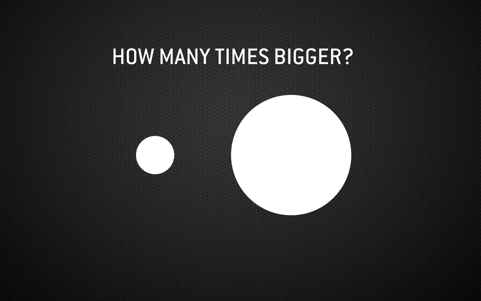HOW MANY TIMES BIGGER?
 