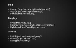 D3.js
- Protovis (http://mbostock.github.io/protovis/)
- Vega (https://trifacta.github.io/vega/)
- Prefuse (http://prefuse.org/)
Dimple.js
- NVD3 (http://nvd3.org/)
- Rickshaw (http://code.shutterstock.com/rickshaw/)
- Highcharts (http://www.highcharts.com/)
Tableau
- RAW (http://raw.densitydesign.org/)
- Chartio (https://chartio.com/)
- Plot.ly (https://plot.ly/)
 