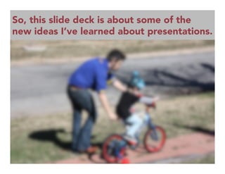 So, this slide deck is about some of the
new ideas I’ve learned about presentations.
 