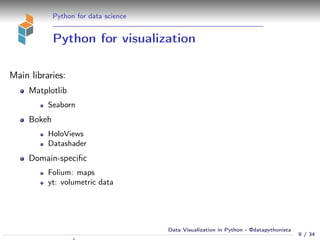 Python for data science
Python for visualization
Main libraries:
Matplotlib
Seaborn
Bokeh
HoloViews
Datashader
Domain-specific
Folium: maps
yt: volumetric data
9 / 34
Data Visualization in Python - @datapythonista
N
 