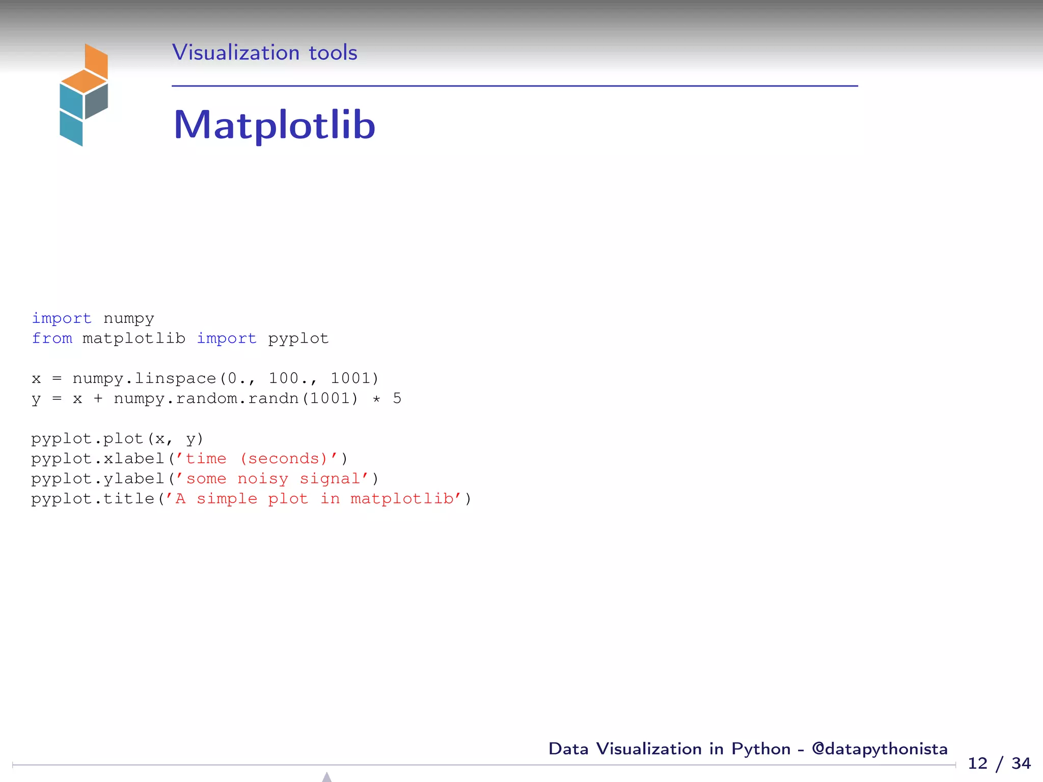 Visualization tools
Matplotlib
import numpy
from matplotlib import pyplot
x = numpy.linspace(0., 100., 1001)
y = x + numpy.random.randn(1001) * 5
pyplot.plot(x, y)
pyplot.xlabel(’time (seconds)’)
pyplot.ylabel(’some noisy signal’)
pyplot.title(’A simple plot in matplotlib’)
12 / 34
Data Visualization in Python - @datapythonista
 