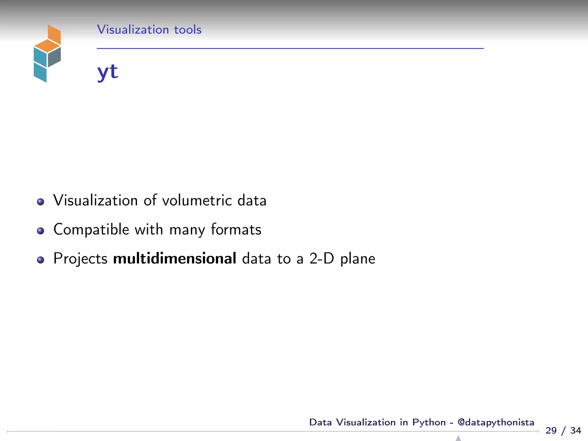 Visualization tools
yt
Visualization of volumetric data
Compatible with many formats
Projects multidimensional data to a 2-D plane
29 / 34
Data Visualization in Python - @datapythonista
 