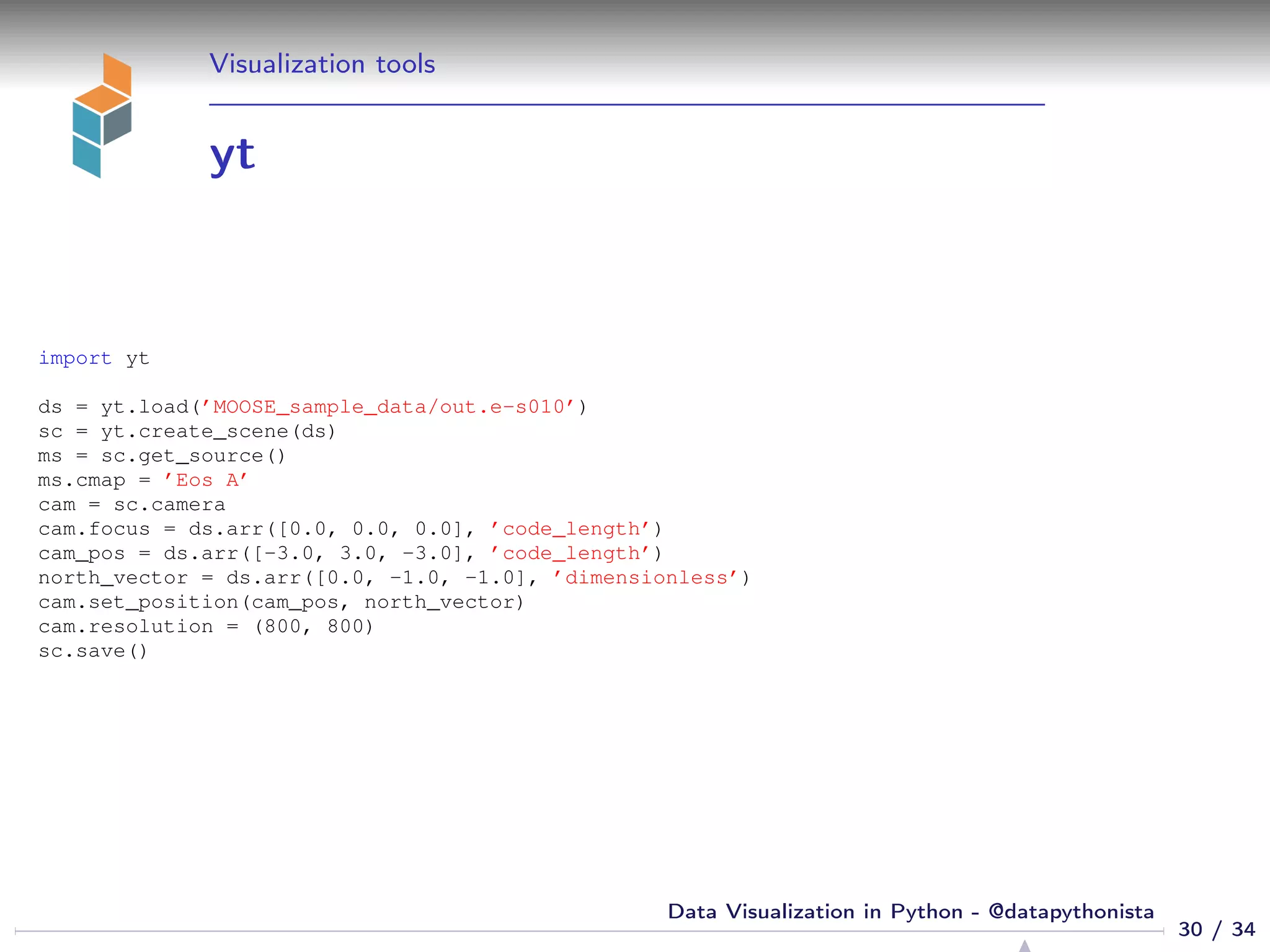 Visualization tools
yt
import yt
ds = yt.load(’MOOSE_sample_data/out.e-s010’)
sc = yt.create_scene(ds)
ms = sc.get_source()
ms.cmap = ’Eos A’
cam = sc.camera
cam.focus = ds.arr([0.0, 0.0, 0.0], ’code_length’)
cam_pos = ds.arr([-3.0, 3.0, -3.0], ’code_length’)
north_vector = ds.arr([0.0, -1.0, -1.0], ’dimensionless’)
cam.set_position(cam_pos, north_vector)
cam.resolution = (800, 800)
sc.save()
30 / 34
Data Visualization in Python - @datapythonista
 