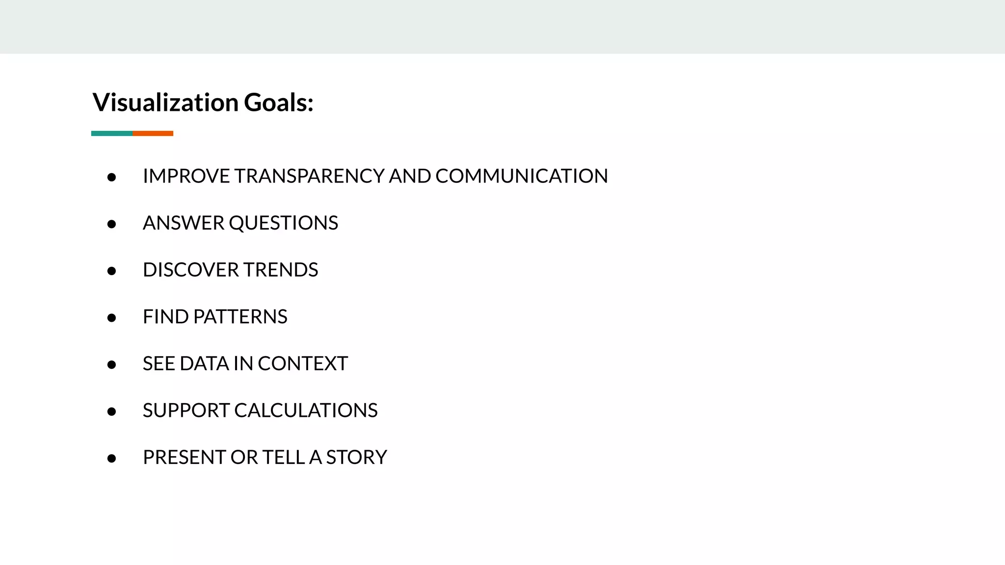Visualization Goals:
● IMPROVE TRANSPARENCY AND COMMUNICATION
● ANSWER QUESTIONS
● DISCOVER TRENDS
● FIND PATTERNS
● SEE DATA IN CONTEXT
● SUPPORT CALCULATIONS
● PRESENT OR TELL A STORY
 
