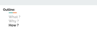 What ?
Why ?
How ?
Outline:
 