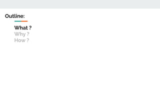 What ?
Why ?
How ?
Outline:
 