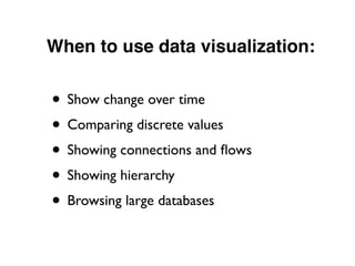 When to use data visualization:
• Show change over time
• Comparing discrete values
• Showing connections and ﬂows
• Showing hierarchy
• Browsing large databases
 